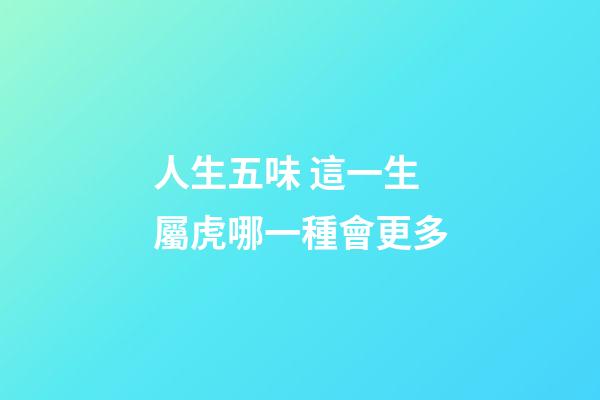 人生五味 這一生屬虎哪一種會更多